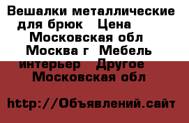 Вешалки металлические для брюк › Цена ­ 30 - Московская обл., Москва г. Мебель, интерьер » Другое   . Московская обл.